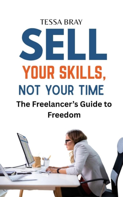 Sell Your Skills, Not Your Time: The Freelancer's Guide to Freedom