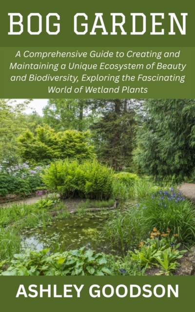 Bog Garden: A Comprehensive Guide to Creating and Maintaining a Unique Ecosystem of Beauty and Biodiversity, Exploring the Fascinating World of Wetland Plants