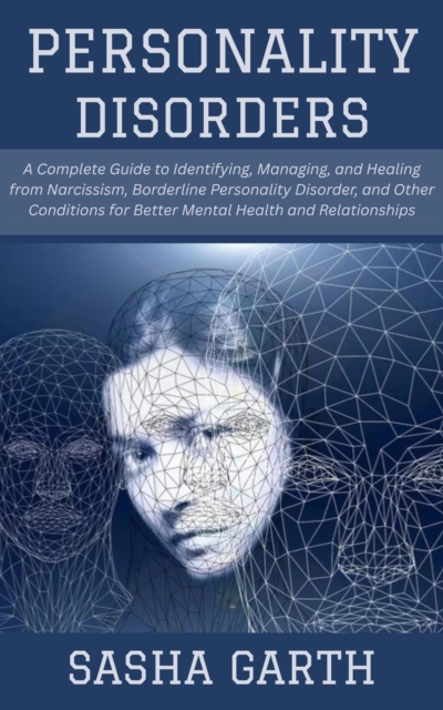 Personality Disorders: A Complete Guide to Identifying, Managing, and Healing from Narcissism, Borderline Personality Disorder, and Other Conditions for Better Mental Health and Relationships