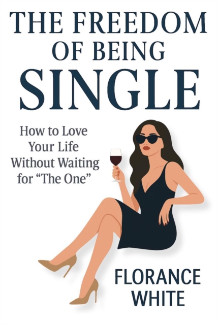 Freedom of Being Single: How to Love Your Life, Embrace Your Independence, and Thrive Without Waiting for &quote;The One&quote;
