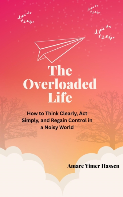 Overloaded Life: How to Think Clearly, Act Simply, and Regain Control in a Noisy World