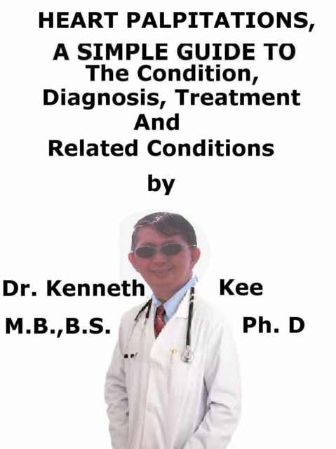 Heart Palpitations, A Simple Guide To The Condition, Diagnosis, Treatment And Related Conditions