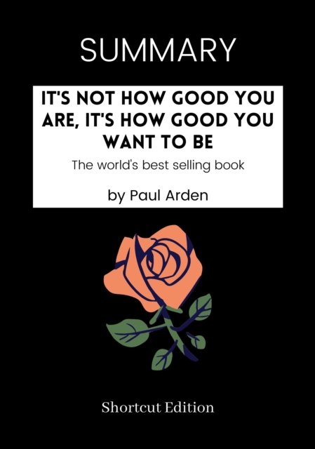 SUMMARY: It's Not How Good You Are, It's How Good You Want To Be By Paul Arden