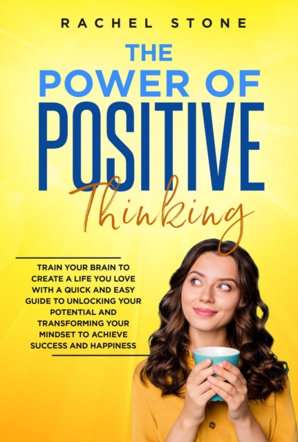 Power Of Positive Thinking - Train Your Brain To Create A Life You Love