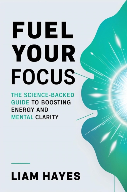 Fuel Your Focus: The Science-Backed Guide to Boosting Energy and Mental Clarity