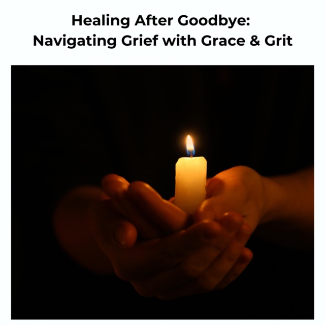 Healing After Goodbye: Navigating Grief with Grace & Grit