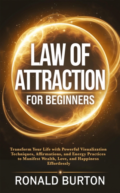Law of Attraction for Beginners: Transform Your Life with Powerful Visualization Techniques, Affirmations, and Energy Practices to Manifest Wealth, Love, and Happiness Effortlessly