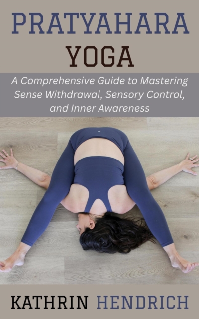 Pratyahara Yoga: A Comprehensive Guide to Mastering Sense Withdrawal, Sensory Control, and Inner Awareness