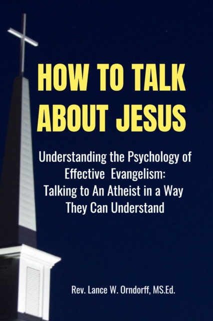 How to Talk About Jesus: Understanding the Psychology of Effective Evangelism and Talking to an Atheist in a Way They Can Understand