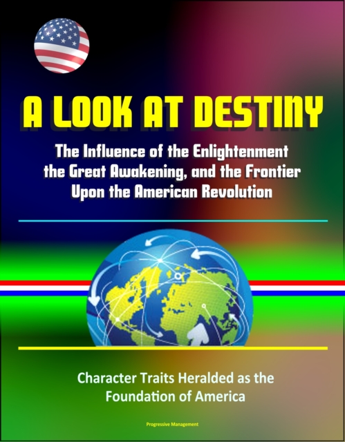 Look at Destiny: The Influence of the Enlightenment, the Great Awakening, and the Frontier Upon the American Revolution - Character Traits Heralded as the Foundation of America