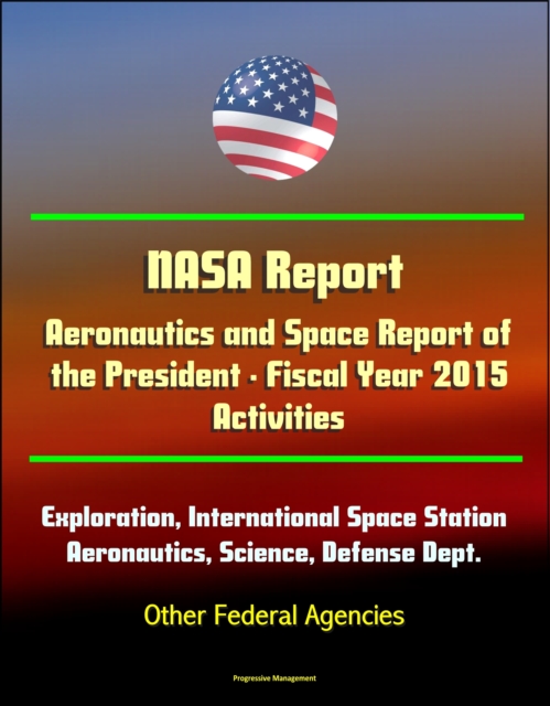 NASA Report: Aeronautics and Space Report of the President - Fiscal Year 2015 Activities - Human Exploration, International Space Station, Aeronautics, Science, Defense Dept., Other Federal Agencies