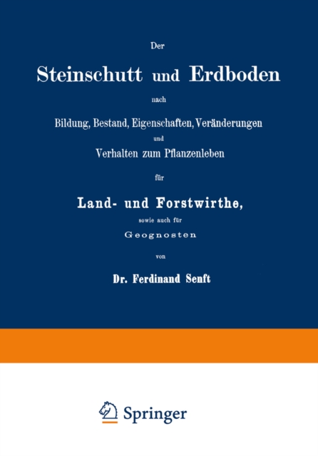 Der Steinschutt und Erdboden nach Bildung, Bestand, Eigenschaften, Veränderungen und Verhalten zum Pflanzenleben für Land- und Forstwirthe, sowie auch für Geognosten