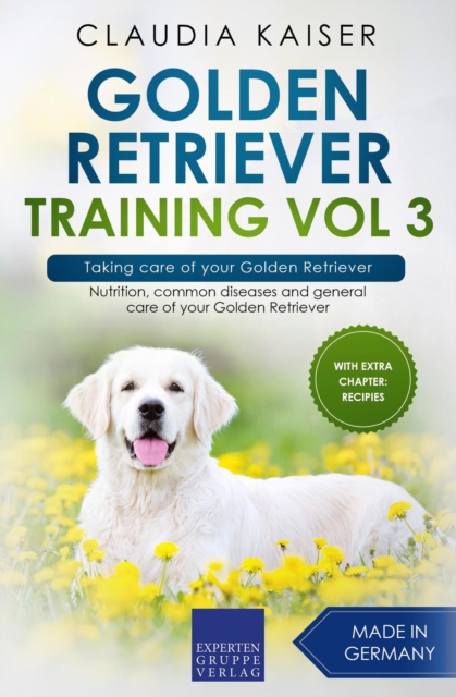 Golden Retriever Training Vol 3 - Taking care of your Golden Retriever: Nutrition, common diseases and general care of your Golden Retriever