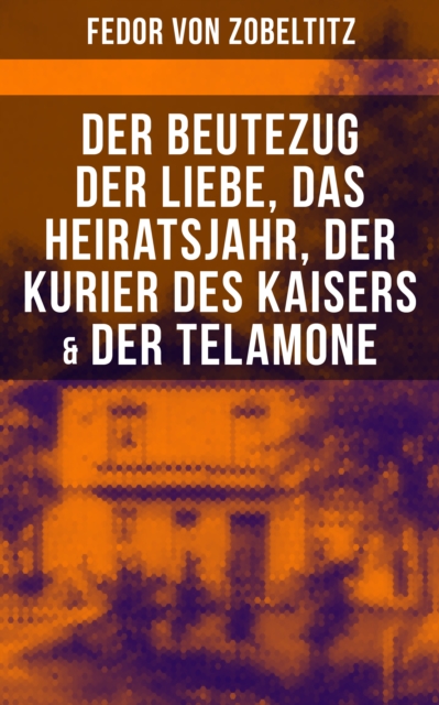 Fedor von Zobeltitz: Der Beutezug der Liebe, Das Heiratsjahr, Der Kurier des Kaisers & Der Telamone