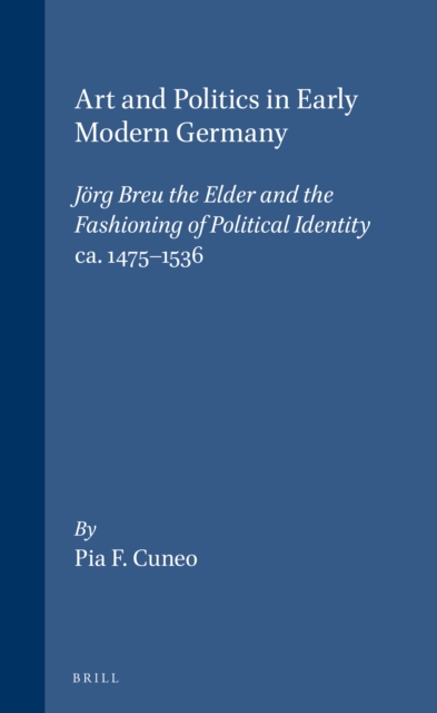 Art and Politics in Early Modern Germany: Jorg Breu the Elder and the Fashioning of Political Identity, ca. 1475-1536