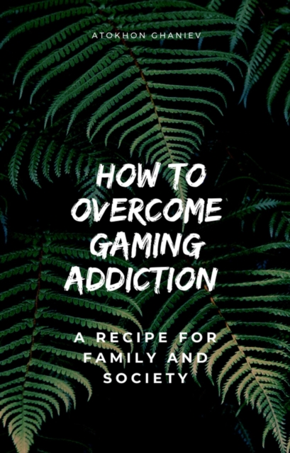 How to Overcome Gaming Addiction: A Recipe for Family and Society