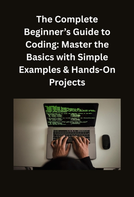Complete Beginner's Guide to Coding: Master the Basics with Simple Examples & Hands-On Projects
