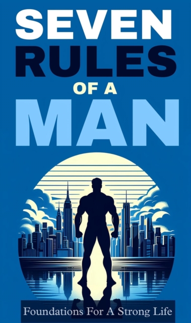 Seven rules of a man: foundations for a strong life