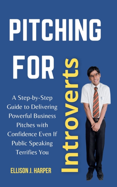 Pitching for Introverts: A Step-by-Step Guide to Delivering Powerful Business Pitches With Confidence Even if Public Speaking Terrifies You