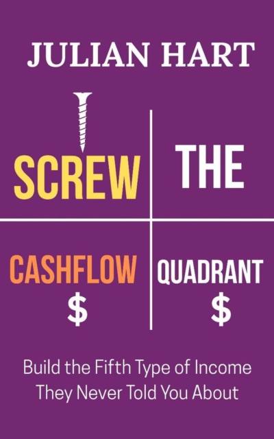 Screw the Cashflow Quadrant : Build the Fifth Type of Income They Never Told you About