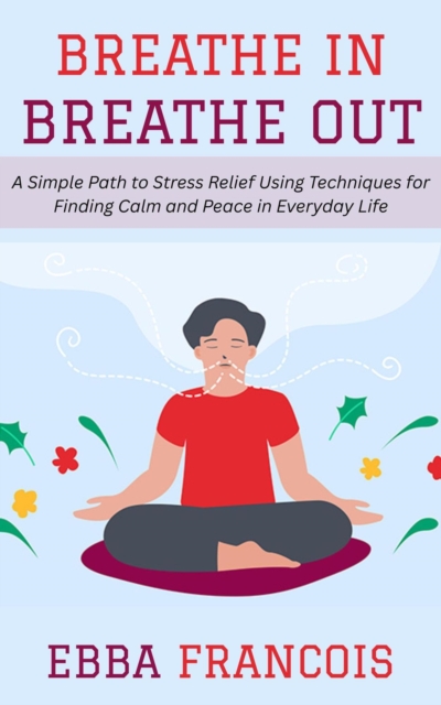 Breathe In, Breathe Out: A Simple Path to Stress Relief Using Techniques for Finding Calm and Peace in Everyday Life