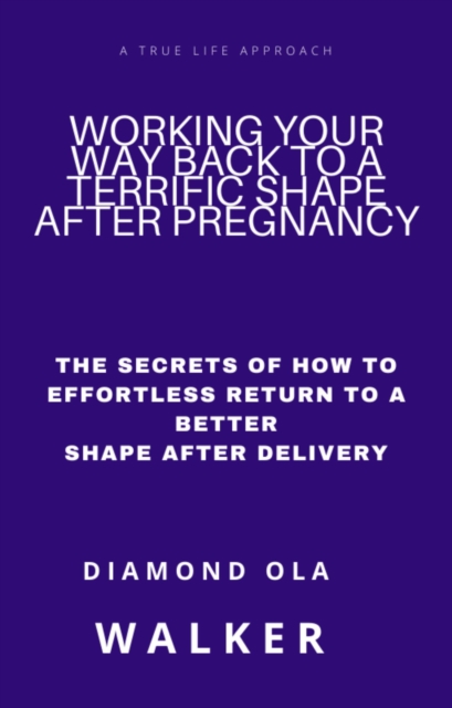 Working Your Way Back to  A Terrific Shape after Pregnancy: The Secrets Of How To Effortlessly Return To A Better Shape After Delivery