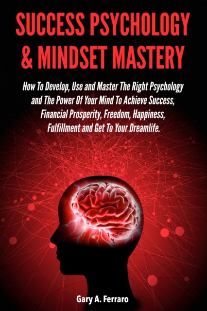 Success Psychology & Mindset Mastery: How To Develop, Use and Master The Right Psychology and The Power Of Your Mind To Achieve Success, Financial Prosperity, Freedom, Happiness, Fulfillment and Get To Your Dreamlife.
