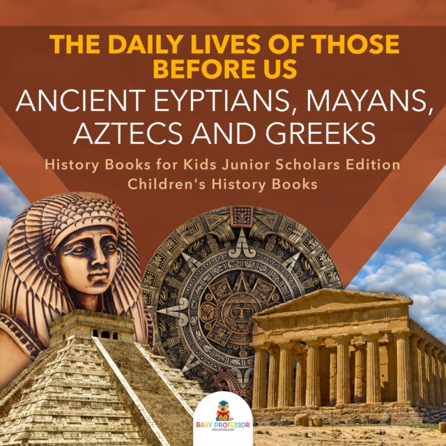 Daily Lives of Those Before Us : Ancient Egyptians, Mayans, Aztecs and Greeks | History Books for Kids Junior Scholars Edition | Children's History Books