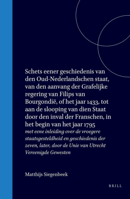 Schets eener geschiedenis van den Oud-Nederlandschen staat, van den aanvang der Grafelijke regering van Filips van Bourgondie, of het jaar 1433, tot aan de slooping van dien Staat door den inval der Franschen, in het begin van het jaar 1795