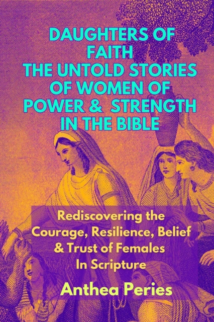 Daughters of Faith: The Untold Stories of Women of Power and Strength in the Bible| Rediscovering the Courage, Resilience, Belief And Trust  of Females In Scripture