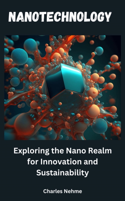 Nanotechnology: Exploring the Nano Realm for Innovation and Sustainability