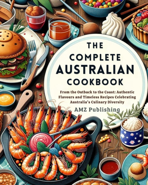 Complete Australian Cookbook : From the Outback to the Coast: Authentic Flavors and Timeless Recipes Celebrating Australia's Culinary Diversity