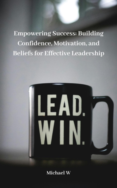 Empowering Success: Building Confidence, Motivation, and Beliefs for Effective Leadership
