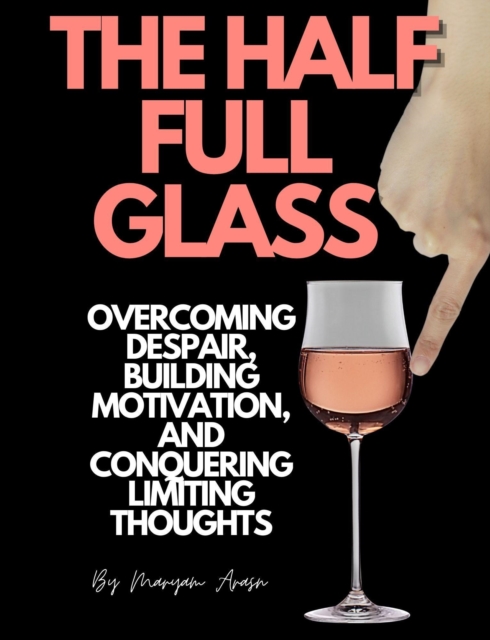 Half Full  Glass : Overcoming Despair, Building Motivation, and Conquering Limiting Thoughts