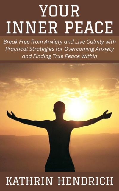 Your Inner Peace: Break Free from Anxiety and Live Calmly with Practical Strategies for Overcoming Anxiety and Finding True Peace Within