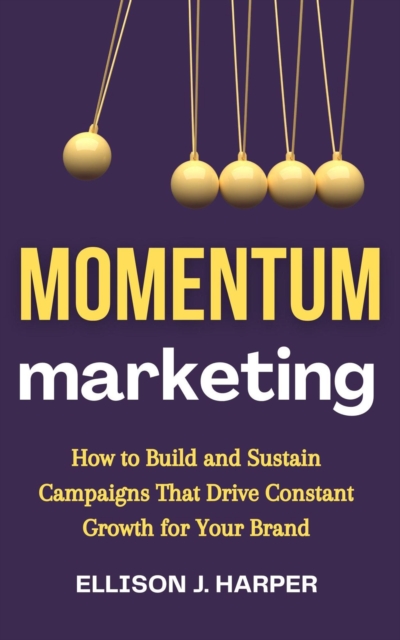 Momentum Marketing: How to Build and Sustain Campaigns That Drive Constant Growth for Your Brand