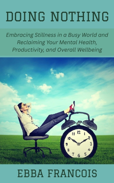 Doing Nothing: Embracing Stillness in a Busy World and Reclaiming Your Mental Health, Productivity, and Overall Wellbeing