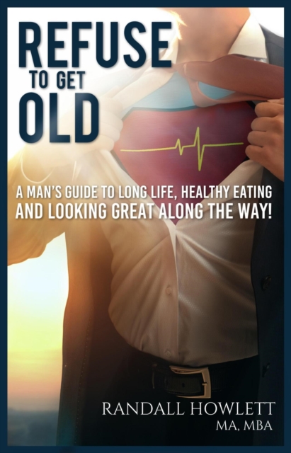 Refuse To Get Old- A Man's Guide to Long Life, Healthy Eating and Looking Great Along the Way