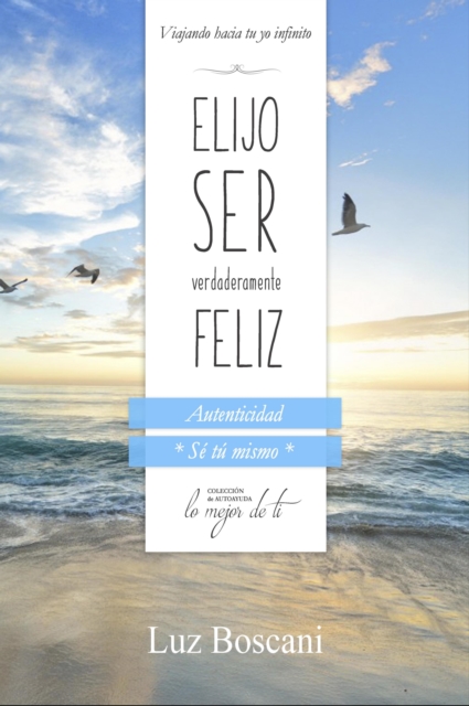 Elijo ser verdaderamente feliz. Autenticidad &quote;Se tu mismo&quote;, Coleccion de autoayuda Lo mejor de ti.: Viajando hacia tu yo infinito