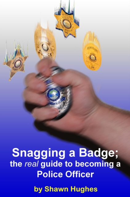Snagging a Badge; the real Guide to Becoming a Police Officer