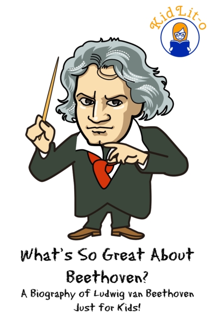 What's So Great About Beethoven? A Biography of Ludwig van Beethoven Just for Kids!