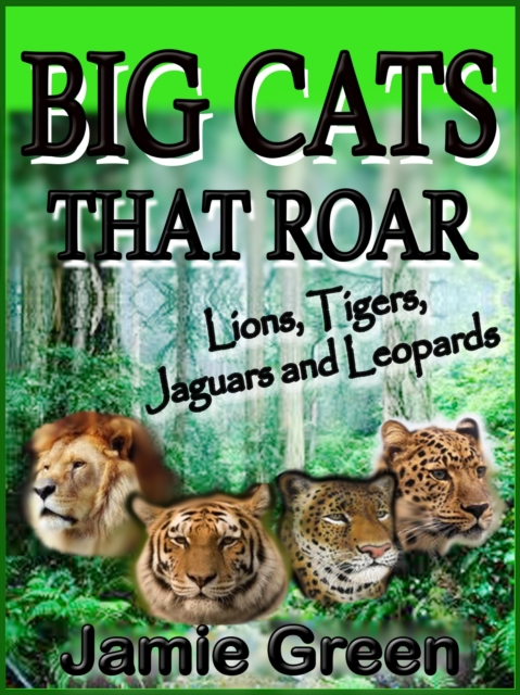 Big Cats That Roar - Lions, Tigers, Jaguars and Leopards