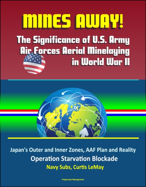 Mines Away! The Significance of U.S. Army Air Forces Aerial Minelaying in World War II: Japan's Outer and Inner Zones, AAF Plan and Reality, Operation Starvation Blockade, Navy Subs, Curtis LeMay