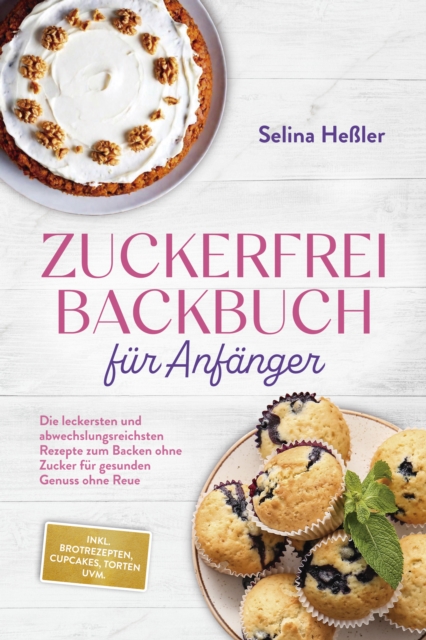 Zuckerfrei Backbuch fur Anfanger: Die leckersten und abwechslungsreichsten Rezepte zum Backen ohne Zucker fur gesunden Genuss ohne Reue - inkl. Brotrezepten, Cupcakes, Torten uvm. 