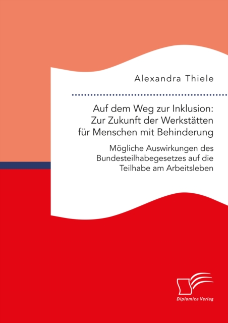 Auf dem Weg zur Inklusion: Zur Zukunft der Werkstatten fur Menschen mit Behinderung. Mogliche Auswirkungen des Bundesteilhabegesetzes auf die Teilhabe am Arbeitsleben