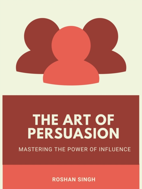 art of Persuasion : Mastering the art of Influence