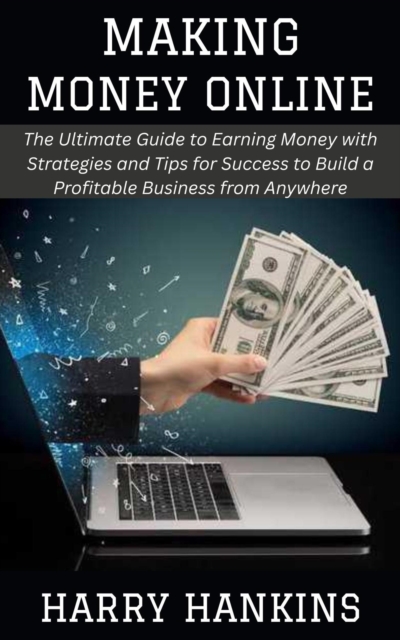 Making Money Online: The Ultimate Guide to Earning Money with Strategies and Tips for Success to Build a Profitable Business from Anywhere