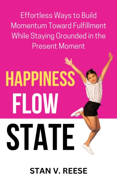 Happiness Flow State: Effortless Ways to Build Momentum Toward Fulfillment While Staying Grounded in the Present Moment