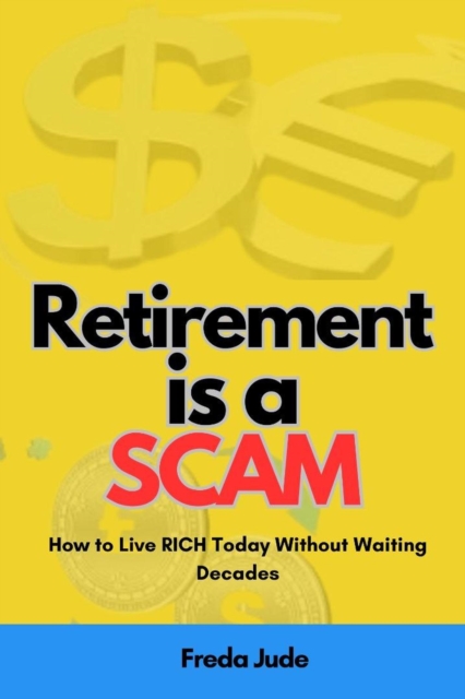Retirement is a Scam: How to Live Rich Today Without Waiting Decades