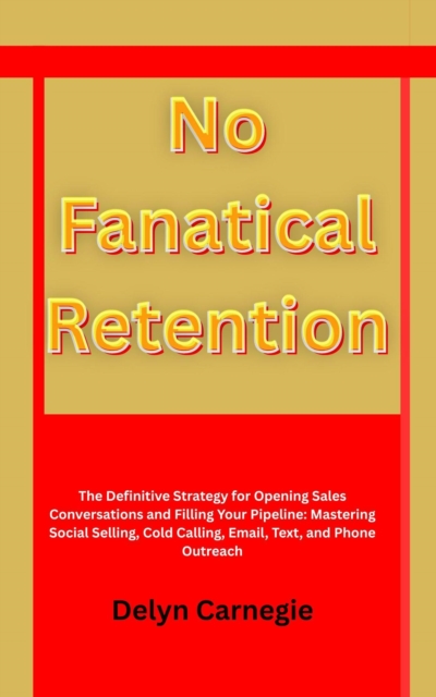 No Fanatical Retention  The Definitive Strategy for Opening Sales Conversations and Filling Your Pipeline: Mastering Social Selling, Cold Calling, Email, Text, and Phone Outreach